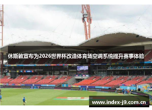 休斯敦宣布为2026世界杯改造体育场空调系统提升赛事体验 休斯敦宣布为2026世界杯改造体育场空调系统提升赛事体验
