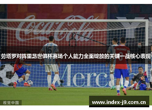 劳塔罗对阵里昂世俱杯赛场个人能力全面绽放的关键一战核心表现 劳塔罗对阵里昂世俱杯赛场个人能力全面绽放的关键一战核心表现