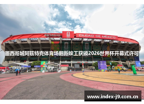 墨西哥城阿兹特克体育场翻新竣工获颁2026世界杯开幕式许可 墨西哥城阿兹特克体育场翻新竣工获颁2026世界杯开幕式许可